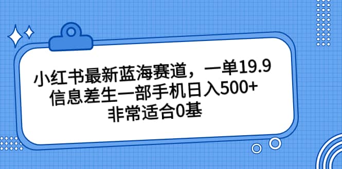 小红书最新蓝海赛道，一单19.9，信息差生一部手机日入500+，非常适合0基础小白-智领未来创业网