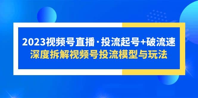 2023视频号直播·投流起号+破流速，深度拆解视频号投流模型与玩法-智领未来创业网
