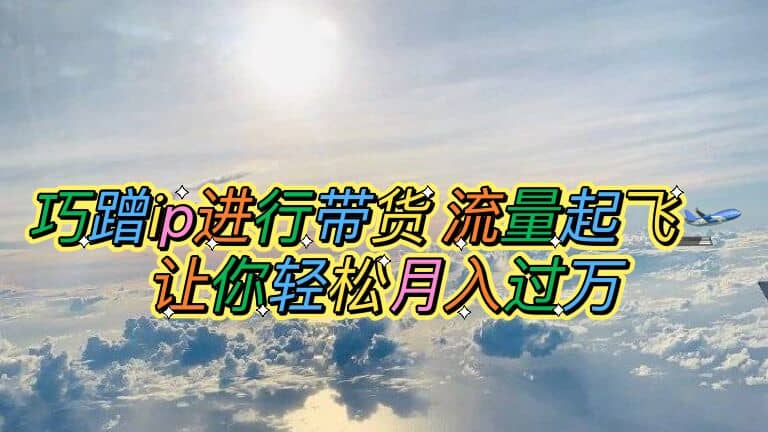 巧蹭ip进行带货，流量起飞，让你轻松月入过万-智领未来创业网