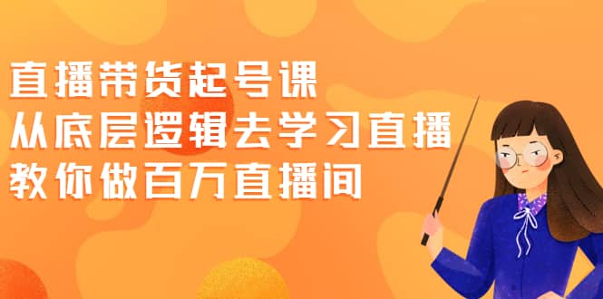 直播带货起号课，从底层逻辑去学习直播 教你做百万直播间-智领未来创业网