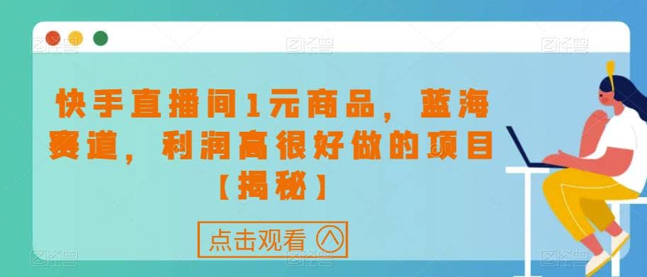 快手直播间1元商品，蓝海赛道，利润高很好做的项目【揭秘】-智领未来创业网