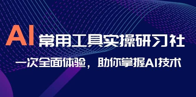 AI-常用工具实操研习社，一次全面体验，助你掌握AI技术-智领未来创业网