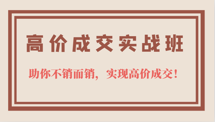 高价成交实战班，助你不销而销，实现高价成交，让客户追着付款的心法技法-智领未来创业网