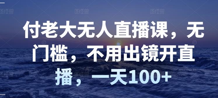 付老大无人直播课，无门槛，不用出镜开直播，一天100+-智领未来创业网
