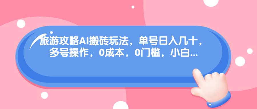旅游攻略AI搬砖玩法，单号日入几十，可多号操作，0成本，0门槛，小白必学！-智领未来创业网