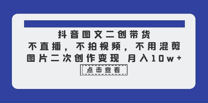抖音图文二创带货，不直播，不拍视频，不用混剪，图片二次创作变现 月入10w-智领未来创业网