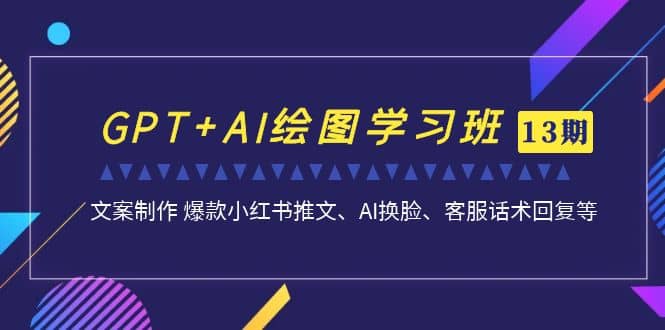 GPT+AI绘图学习班【第13期】 文案制作 爆款小红书推文、AI换脸、客服话术-智领未来创业网