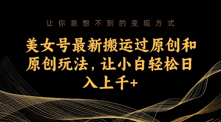 美女号最新搬运过原创和原创玩法，让小白轻松日入上千+-智领未来创业网