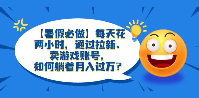 【暑假必做】每天花两小时，通过拉新、卖游戏账号，如何躺着月入过万？-智领未来创业网