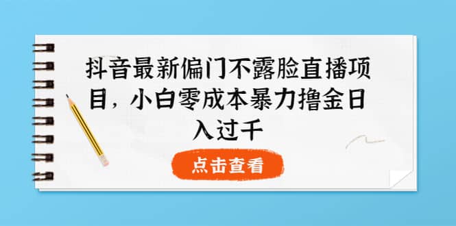 抖音最新偏门不露脸直播项目，小白零成本暴力撸金日入1000+-智领未来创业网