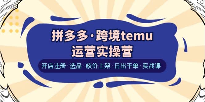 拼多多·跨境temu运营实操营：开店注册·选品·核价上架·日出千单·实战课-智领未来创业网