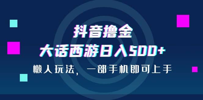 抖音撸金，大话西游日入500+，懒人玩法，一部手机即可上手-智领未来创业网