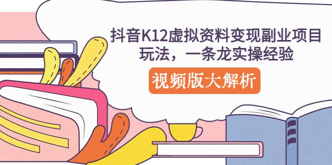 抖音K12虚拟资料变现副业项目玩法，一条龙实操经验，视频版大解析-智领未来创业网
