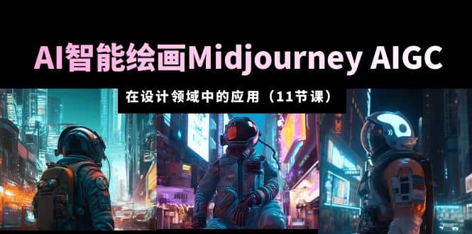 AI·智能绘画Midjourney AIGC 在设计领域中的应用 从入门到精通（11节课）-智领未来创业网