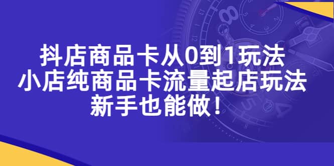 抖店商品卡从0到1玩法，小店纯商品卡流量起店玩法，新手也能做-智领未来创业网
