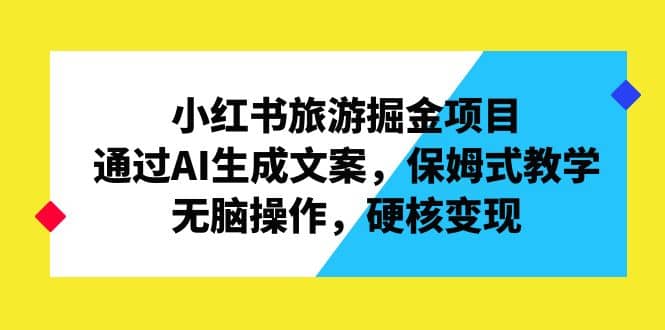 小红书旅游掘金项目，通过AI生成文案，保姆式教学，无脑操作，硬核变现-智领未来创业网