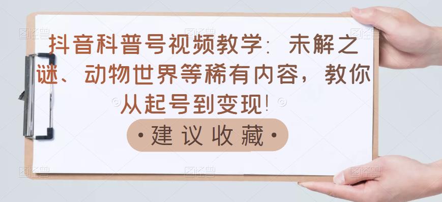 抖音科普号视频教学：未解之谜、动物世界等稀有内容，教你从起号到变现！-智领未来创业网