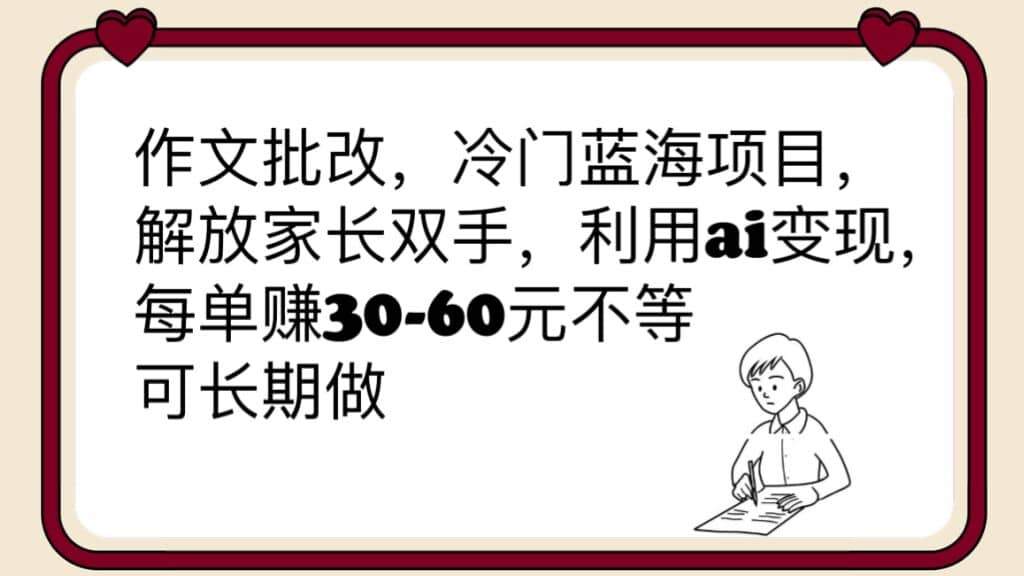 作文批改，冷门蓝海项目，解放家长双手，利用ai变现，每单赚30-60元不等-智领未来创业网