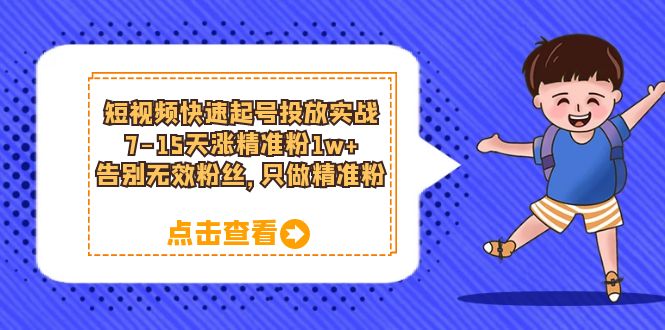 短视频快速起号·投放实战：7-15天涨精准粉1w+，告别无效粉丝，只做精准粉-智领未来创业网