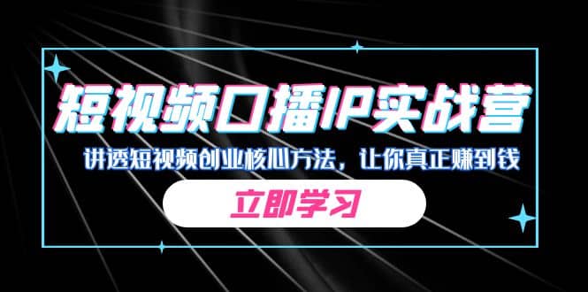 某收费培训：短视频口播IP实战营，讲透短视频创业核心方法，让你真正赚到钱-智领未来创业网