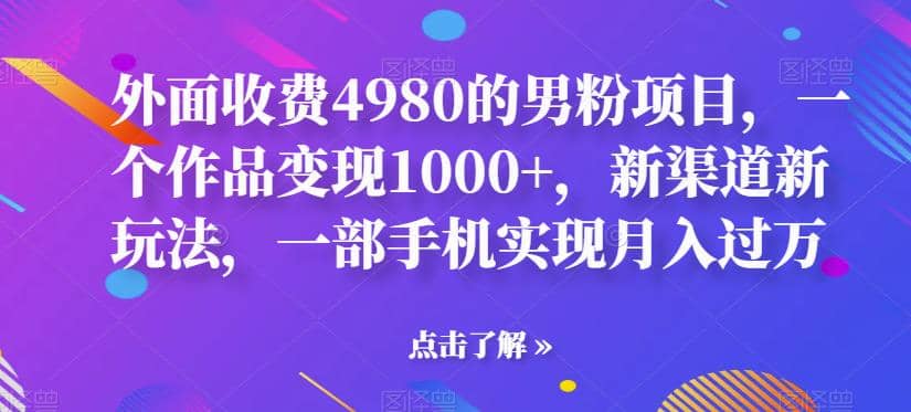 外面收费4980的男粉项目，一个作品变现1000+，新渠道新玩法，一部手机实现月入过万【揭秘】-智领未来创业网