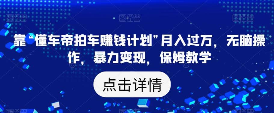 靠“懂车帝拍车赚钱计划”月入过万，无脑操作，暴力变现，保姆教学【揭秘】-智领未来创业网
