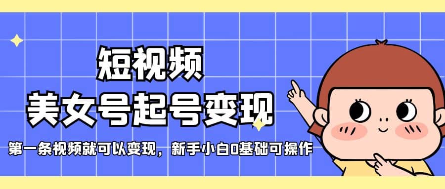 短视频美女号起号变现，第一条视频就可以变现，新手小白0基础可操作-智领未来创业网