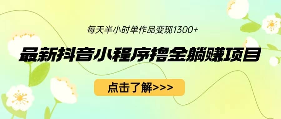 最新抖音小程序撸金躺赚项目，一部手机每天半小时，单个作品变现1300+-智领未来创业网