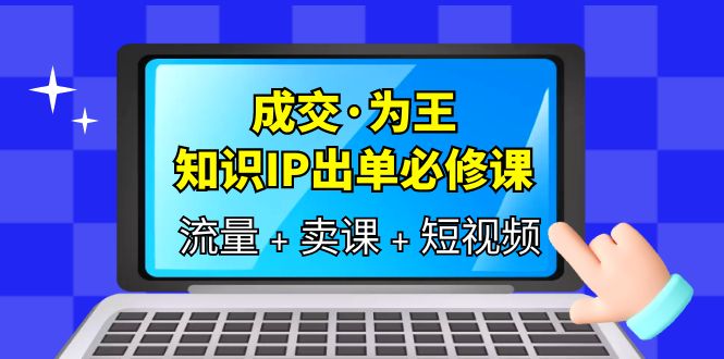 成交·为王，知识·IP出单必修课（流量+卖课+短视频）-智领未来创业网