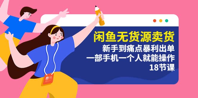 闲鱼无货源卖货：新手到痛点暴利出单，一部手机一个人就能操作（18节课）-智领未来创业网
