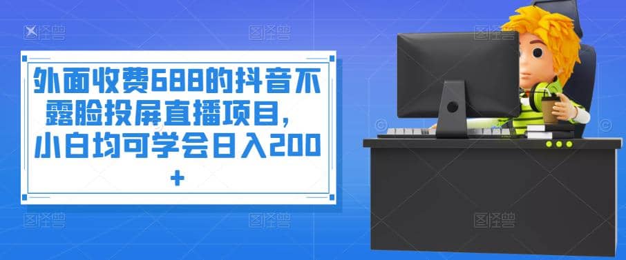 外面收费688的抖音不露脸投屏直播项目，小白均可学会日入200+-智领未来创业网