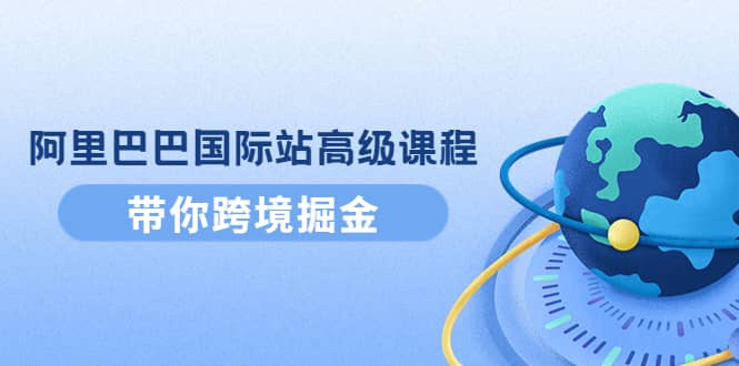 阿里巴巴国际站高级课程：带你跨境掘金，选品+优化+广告+推广-智领未来创业网