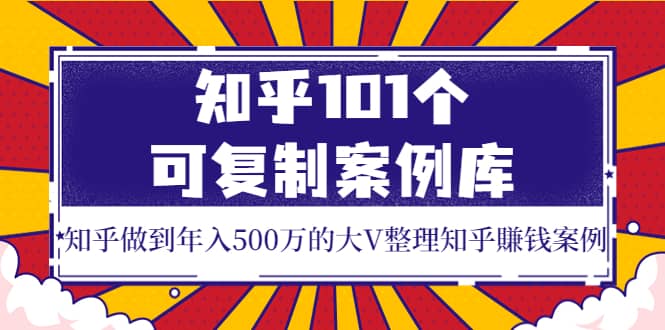知乎101个可复制案例库，知乎做到年入500万的大V整理知乎賺钱案例-智领未来创业网