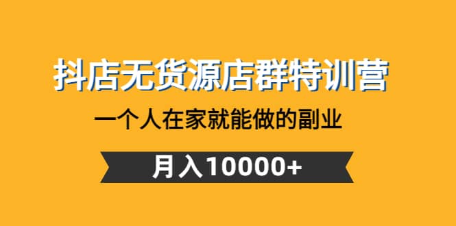 抖店无货源店群特训营：一个人在家就能做的副业-智领未来创业网