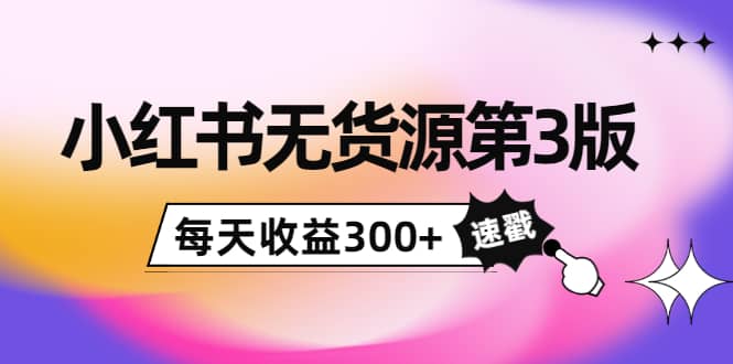 小红书无货源第3版，0投入起店，无脑图文精细化玩法-智领未来创业网