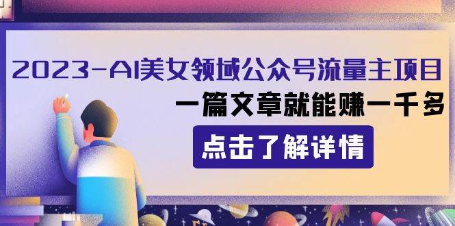 2023AI美女领域公众号流量主项目：一篇文章就能赚一千多-智领未来创业网