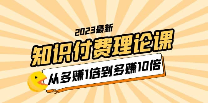 2023知识付费理论课，从多赚1倍到多赚10倍（10节视频课）-智领未来创业网