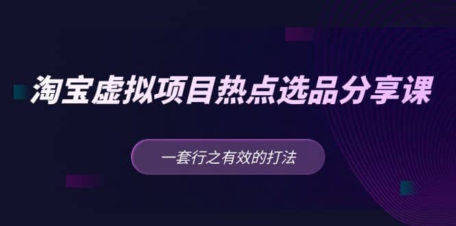 淘宝虚拟项目热点选品分享课：一套行之有效的打法-智领未来创业网
