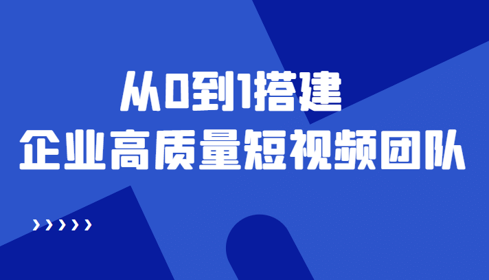 老板必学12节课，教你从0到1搭建企业高质量短视频团队，解决你的搭建难题-智领未来创业网
