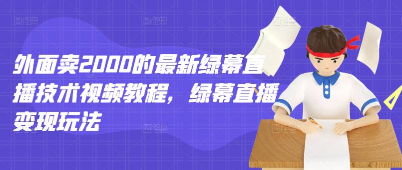 外面卖2000的最新绿幕直播技术视频教程，绿幕直播变现玩法-智领未来创业网