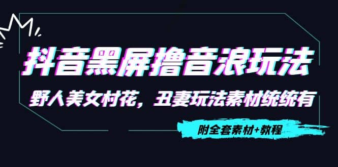 抖音黑屏撸音浪玩法：野人美女村花，丑妻玩法素材统统有【教程+素材】-智领未来创业网