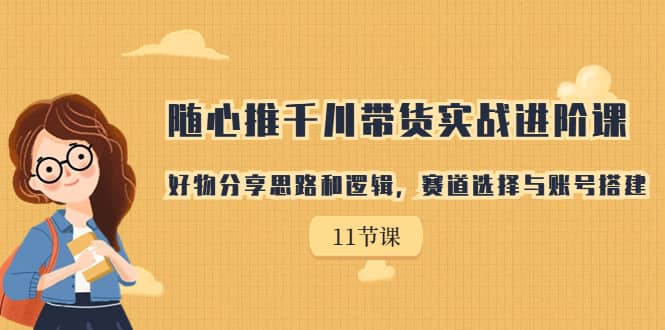 随心推千川带货实战进阶课，好物分享思路和逻辑，赛道选择与账号搭建-智领未来创业网