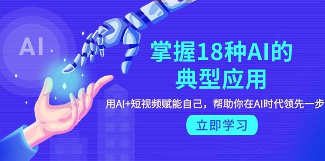 掌握18种AI的典型应用，用AI+短视频 赋能自己，帮助你在AI时代领先一步-智领未来创业网