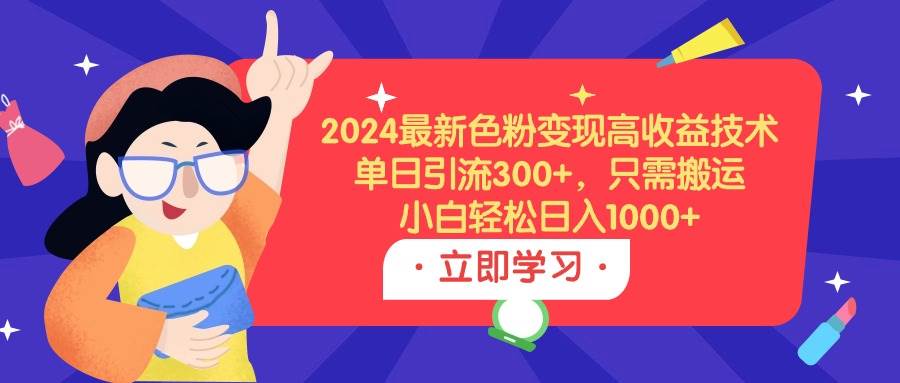 2024最新色粉变现高收益技术，单日引流300+，只需搬运，小白轻松日入1000+-智领未来创业网