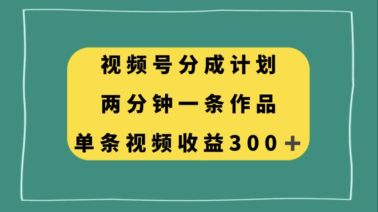 视频号分成计划，两分钟一条作品，单视频收益300+-智领未来创业网