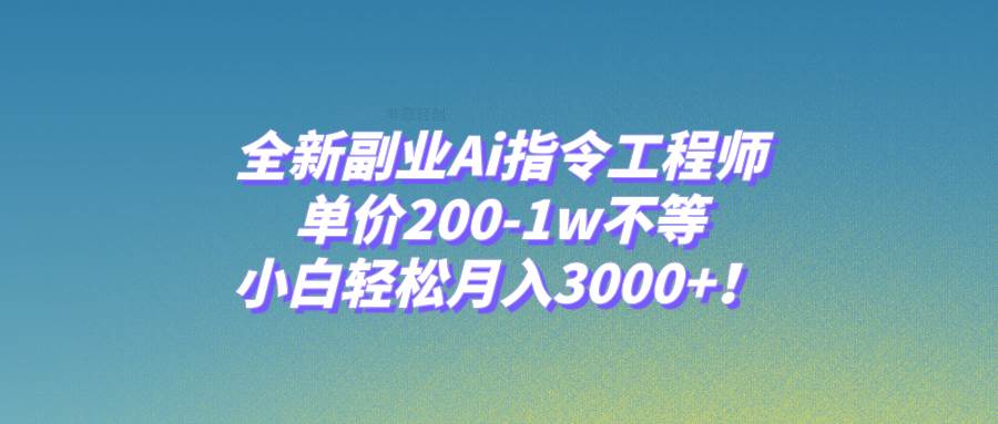 全新副业Ai指令工程师，单价200-1w不等，小白轻松月入3000+！-智领未来创业网