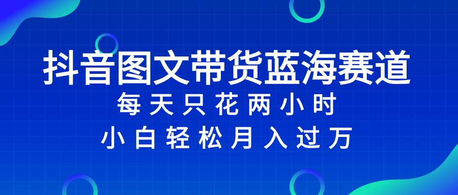 抖音图文带货蓝海赛道，每天只花2小时，小白轻松过万-智领未来创业网