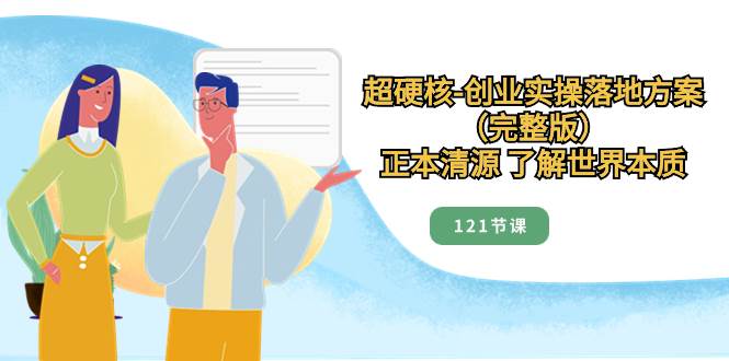 超硬核-创业实操落地方案（完整版），正本清源 了解世界本质（121节课）-智领未来创业网