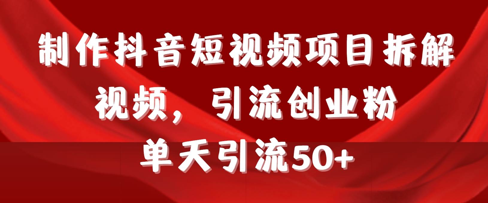 制作抖音短视频项目拆解视频引流创业粉，一天引流50+教程+工具+素材-智领未来创业网