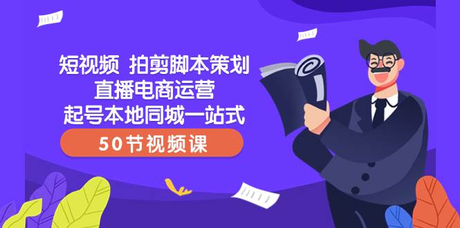 短视频 拍剪脚本策划直播电商运营起号本地同城一站式（50节视频课）-智领未来创业网